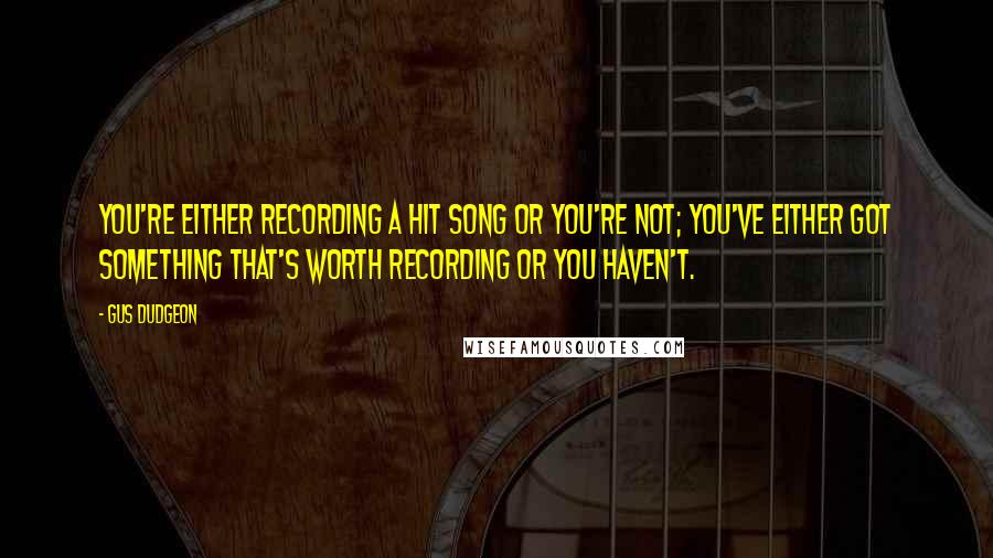 Gus Dudgeon Quotes: You're either recording a hit song or you're not; you've either got something that's worth recording or you haven't.