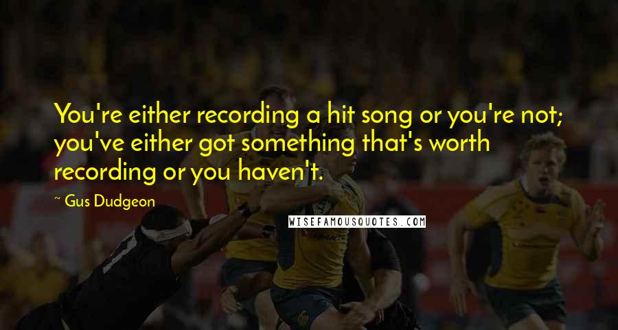 Gus Dudgeon Quotes: You're either recording a hit song or you're not; you've either got something that's worth recording or you haven't.