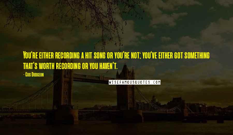 Gus Dudgeon Quotes: You're either recording a hit song or you're not; you've either got something that's worth recording or you haven't.