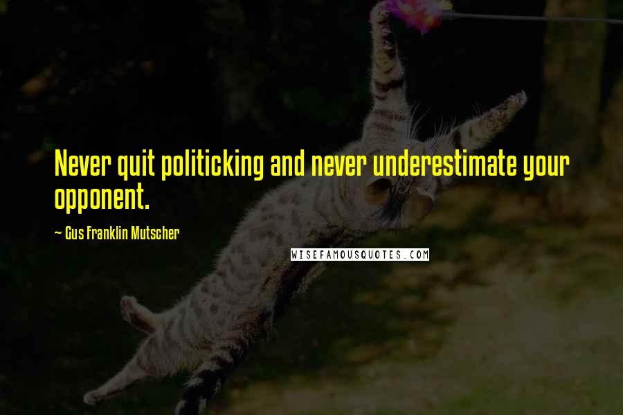 Gus Franklin Mutscher Quotes: Never quit politicking and never underestimate your opponent.