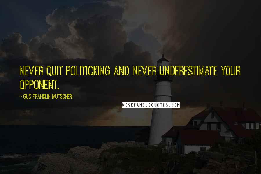 Gus Franklin Mutscher Quotes: Never quit politicking and never underestimate your opponent.
