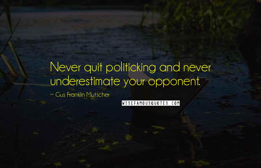 Gus Franklin Mutscher Quotes: Never quit politicking and never underestimate your opponent.