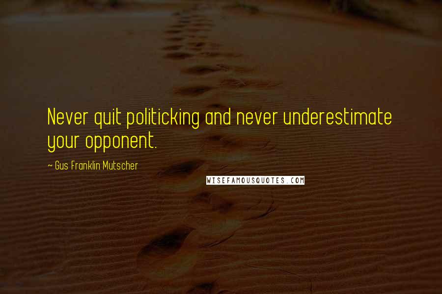 Gus Franklin Mutscher Quotes: Never quit politicking and never underestimate your opponent.