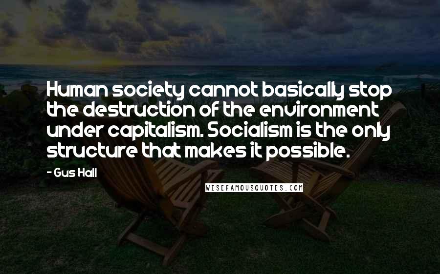 Gus Hall Quotes: Human society cannot basically stop the destruction of the environment under capitalism. Socialism is the only structure that makes it possible.