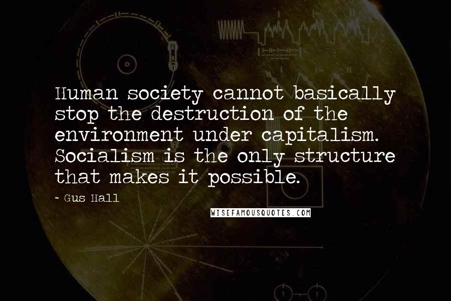 Gus Hall Quotes: Human society cannot basically stop the destruction of the environment under capitalism. Socialism is the only structure that makes it possible.