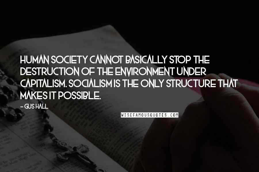 Gus Hall Quotes: Human society cannot basically stop the destruction of the environment under capitalism. Socialism is the only structure that makes it possible.