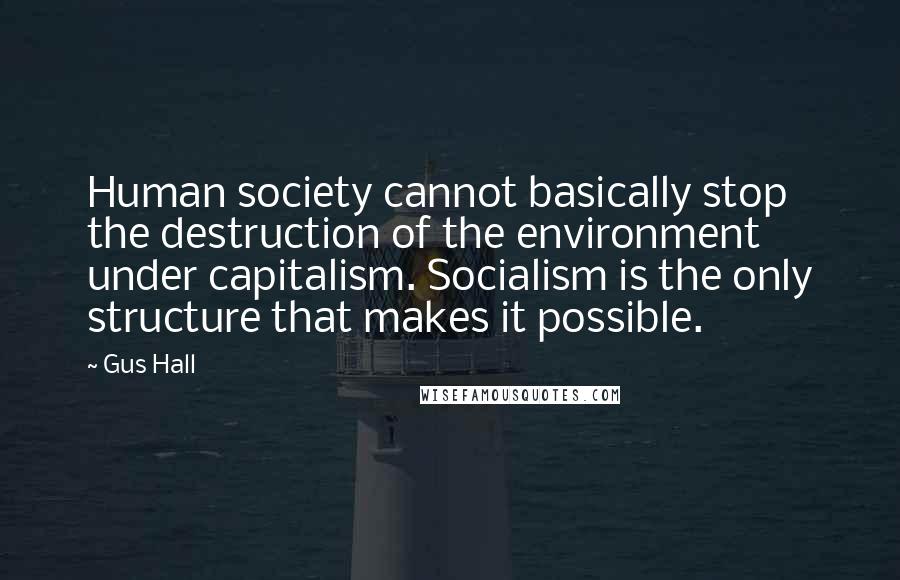 Gus Hall Quotes: Human society cannot basically stop the destruction of the environment under capitalism. Socialism is the only structure that makes it possible.