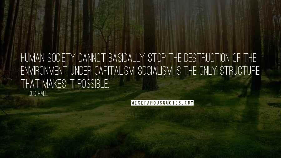 Gus Hall Quotes: Human society cannot basically stop the destruction of the environment under capitalism. Socialism is the only structure that makes it possible.