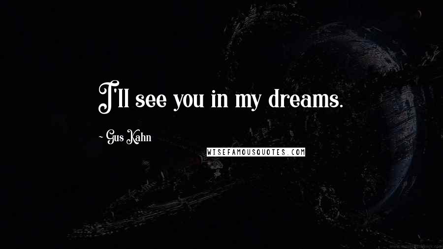 Gus Kahn Quotes: I'll see you in my dreams.