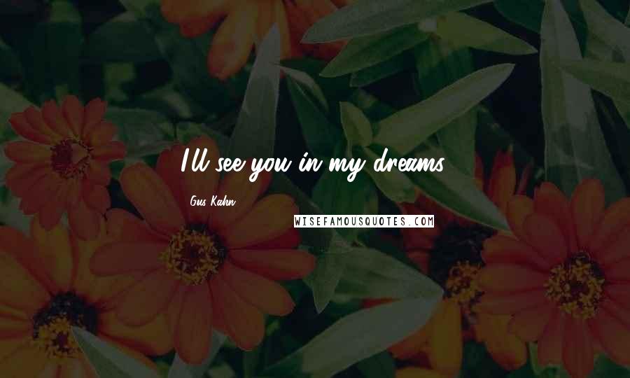 Gus Kahn Quotes: I'll see you in my dreams.