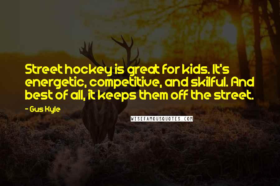 Gus Kyle Quotes: Street hockey is great for kids. It's energetic, competitive, and skilful. And best of all, it keeps them off the street.