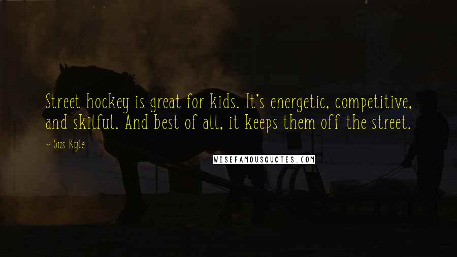 Gus Kyle Quotes: Street hockey is great for kids. It's energetic, competitive, and skilful. And best of all, it keeps them off the street.