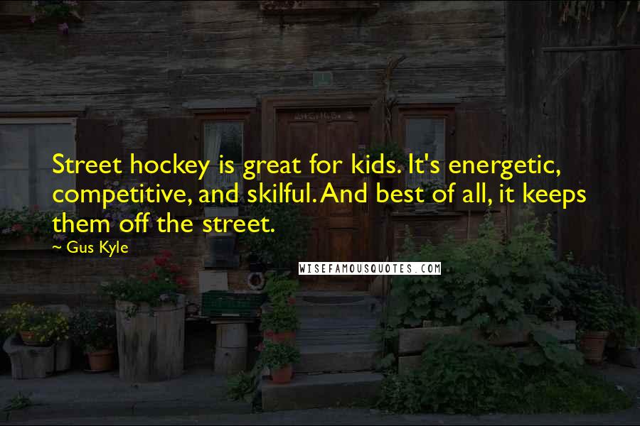 Gus Kyle Quotes: Street hockey is great for kids. It's energetic, competitive, and skilful. And best of all, it keeps them off the street.