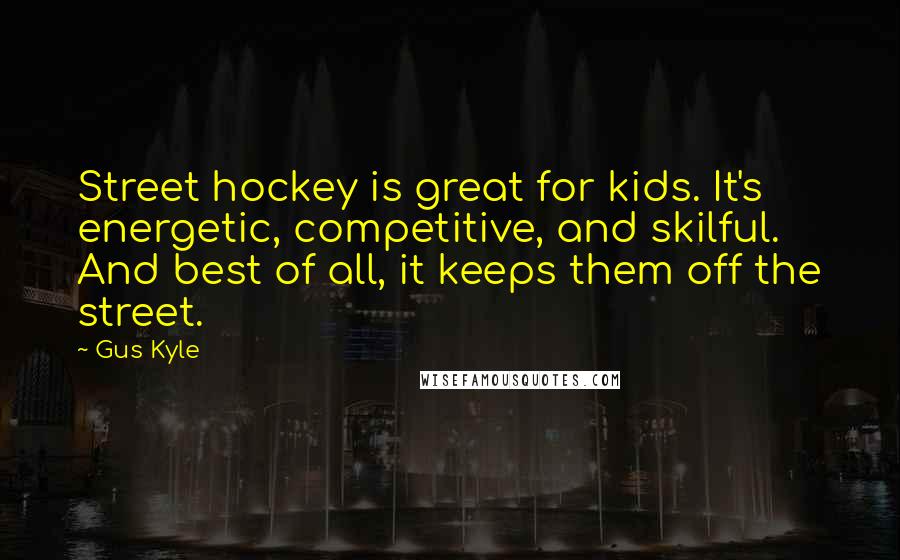 Gus Kyle Quotes: Street hockey is great for kids. It's energetic, competitive, and skilful. And best of all, it keeps them off the street.