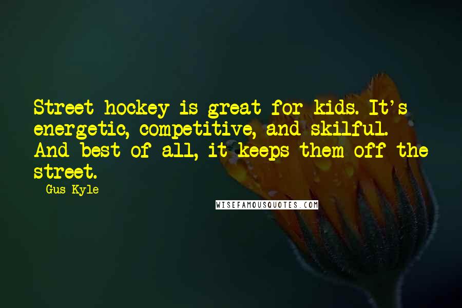 Gus Kyle Quotes: Street hockey is great for kids. It's energetic, competitive, and skilful. And best of all, it keeps them off the street.