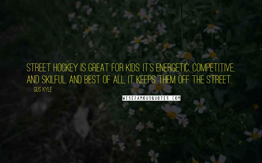 Gus Kyle Quotes: Street hockey is great for kids. It's energetic, competitive, and skilful. And best of all, it keeps them off the street.