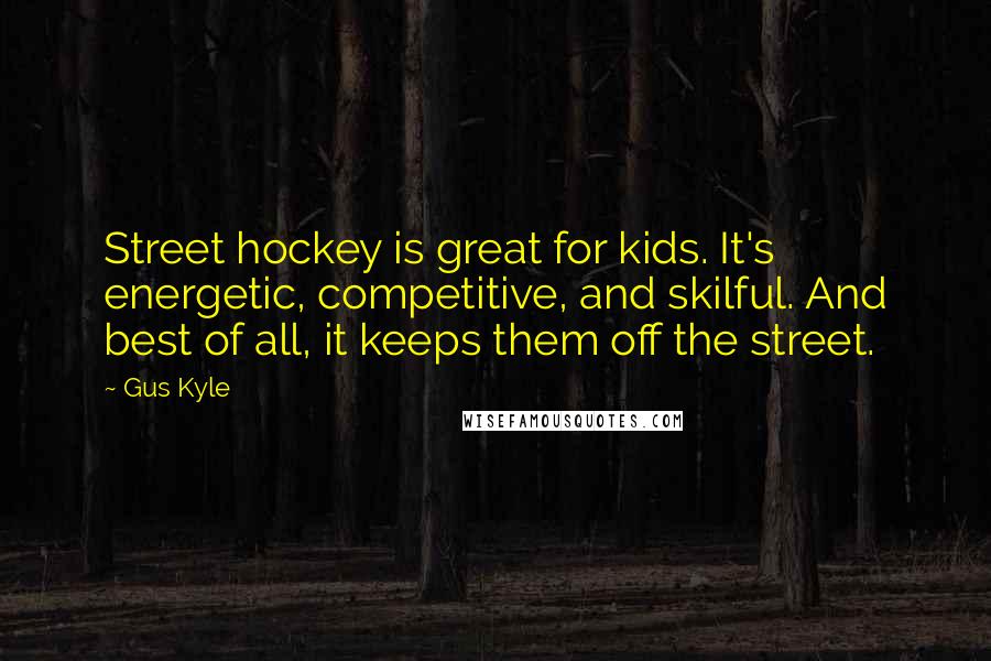 Gus Kyle Quotes: Street hockey is great for kids. It's energetic, competitive, and skilful. And best of all, it keeps them off the street.