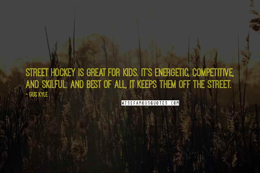 Gus Kyle Quotes: Street hockey is great for kids. It's energetic, competitive, and skilful. And best of all, it keeps them off the street.