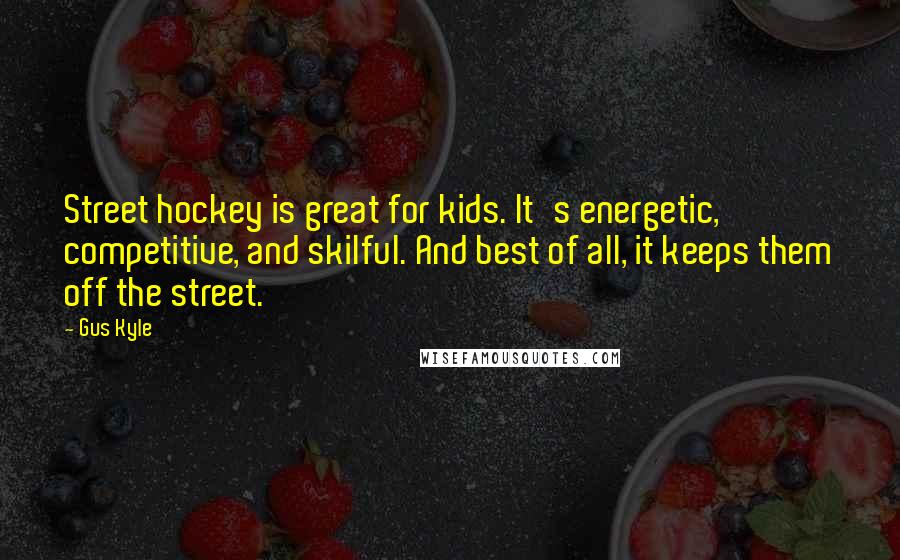 Gus Kyle Quotes: Street hockey is great for kids. It's energetic, competitive, and skilful. And best of all, it keeps them off the street.