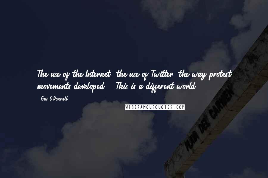 Gus O'Donnell Quotes: The use of the Internet, the use of Twitter, the way protest movements developed ... This is a different world.