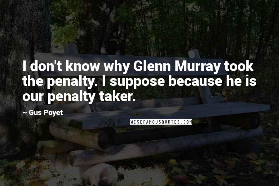 Gus Poyet Quotes: I don't know why Glenn Murray took the penalty. I suppose because he is our penalty taker.