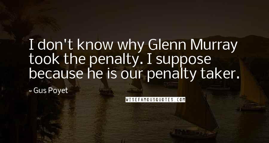 Gus Poyet Quotes: I don't know why Glenn Murray took the penalty. I suppose because he is our penalty taker.