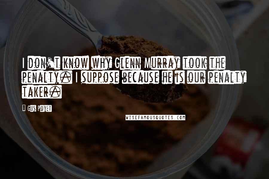 Gus Poyet Quotes: I don't know why Glenn Murray took the penalty. I suppose because he is our penalty taker.