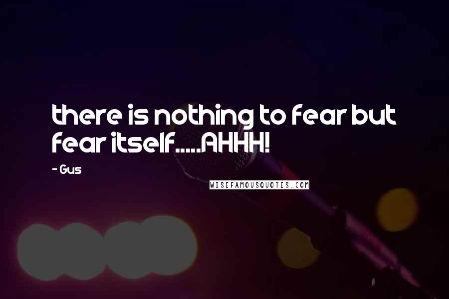 Gus Quotes: there is nothing to fear but fear itself.....AHHH!