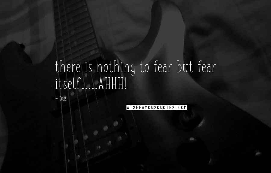 Gus Quotes: there is nothing to fear but fear itself.....AHHH!