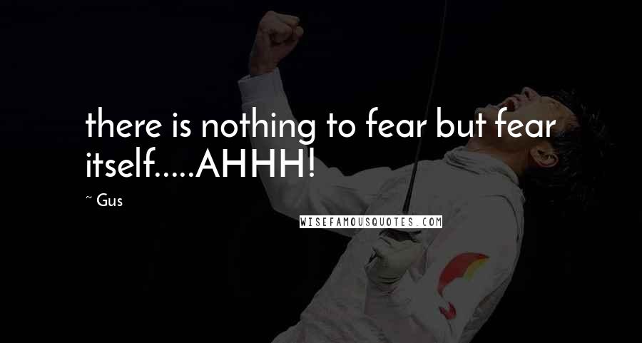 Gus Quotes: there is nothing to fear but fear itself.....AHHH!