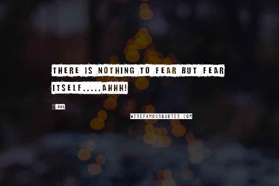 Gus Quotes: there is nothing to fear but fear itself.....AHHH!