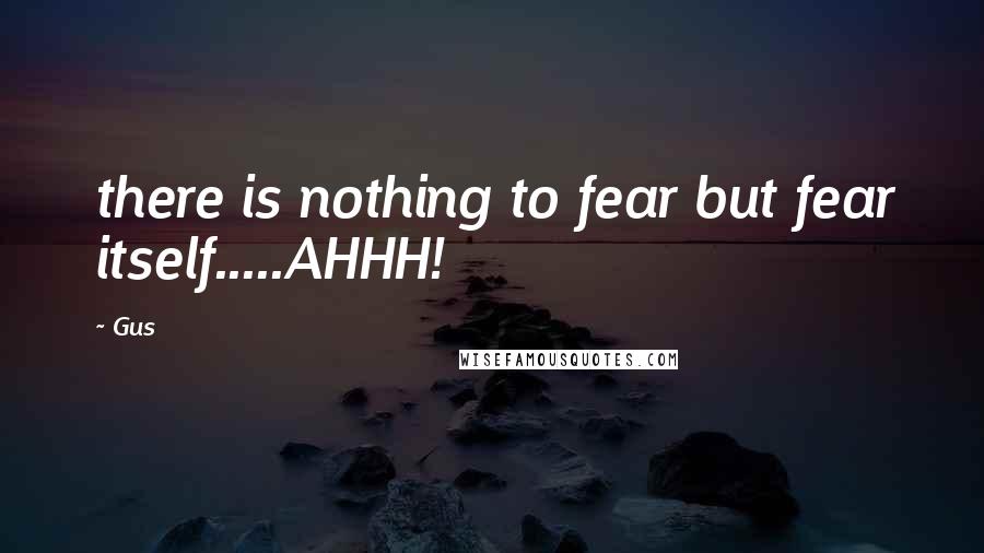 Gus Quotes: there is nothing to fear but fear itself.....AHHH!