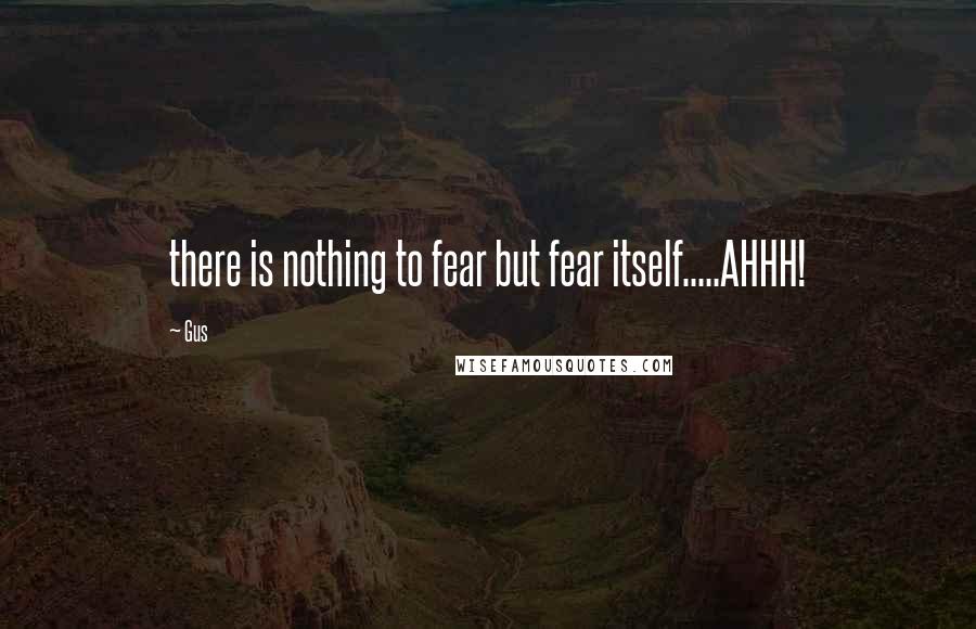 Gus Quotes: there is nothing to fear but fear itself.....AHHH!