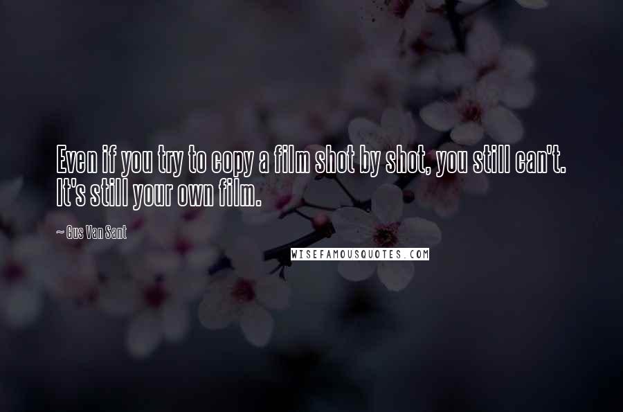 Gus Van Sant Quotes: Even if you try to copy a film shot by shot, you still can't. It's still your own film.