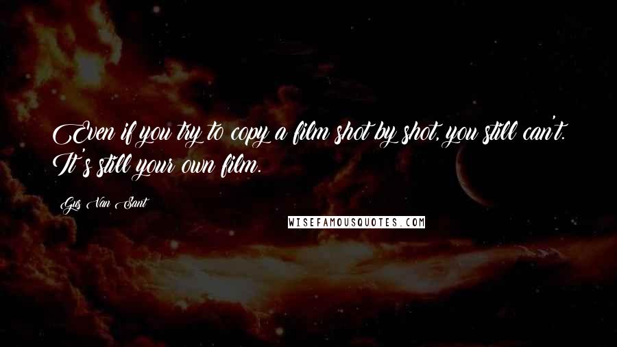 Gus Van Sant Quotes: Even if you try to copy a film shot by shot, you still can't. It's still your own film.