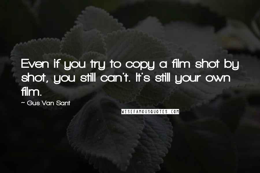 Gus Van Sant Quotes: Even if you try to copy a film shot by shot, you still can't. It's still your own film.