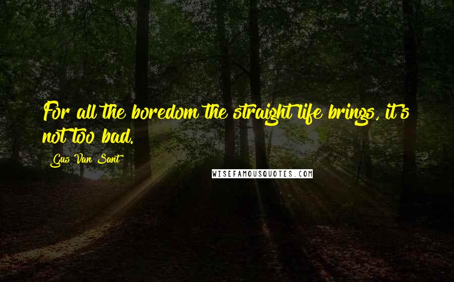 Gus Van Sant Quotes: For all the boredom the straight life brings, it's not too bad.