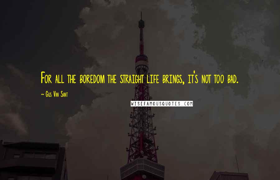 Gus Van Sant Quotes: For all the boredom the straight life brings, it's not too bad.