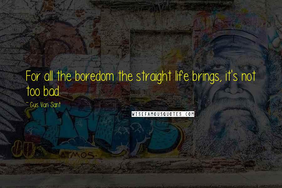 Gus Van Sant Quotes: For all the boredom the straight life brings, it's not too bad.