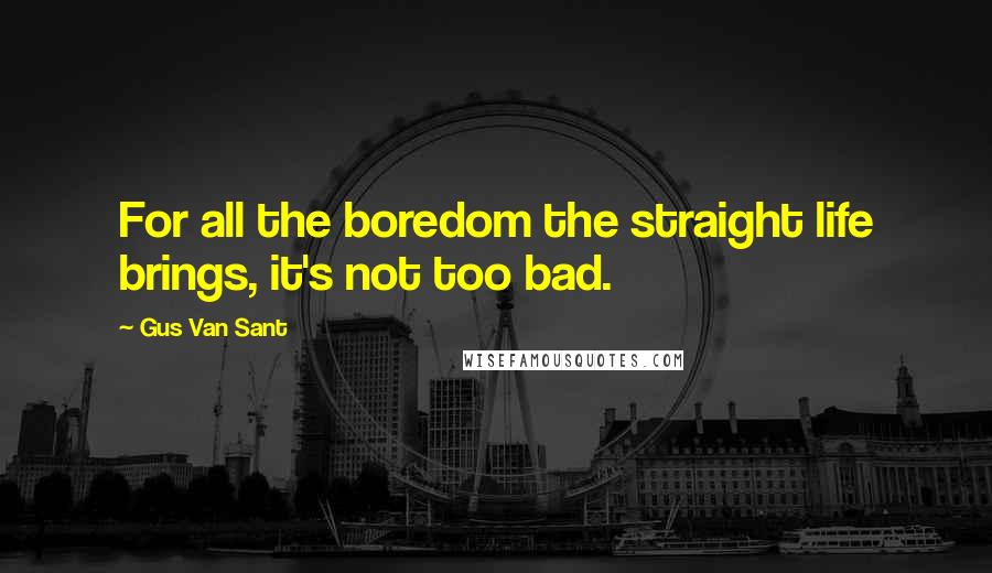 Gus Van Sant Quotes: For all the boredom the straight life brings, it's not too bad.
