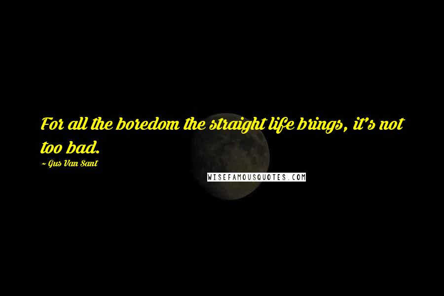 Gus Van Sant Quotes: For all the boredom the straight life brings, it's not too bad.
