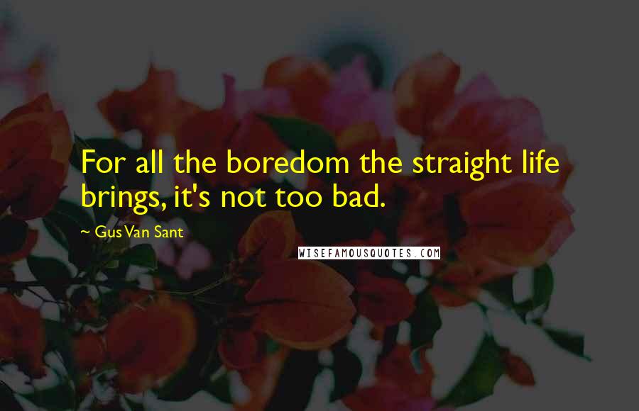 Gus Van Sant Quotes: For all the boredom the straight life brings, it's not too bad.