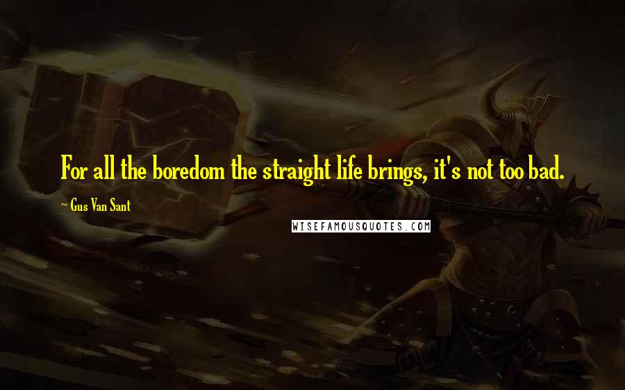Gus Van Sant Quotes: For all the boredom the straight life brings, it's not too bad.