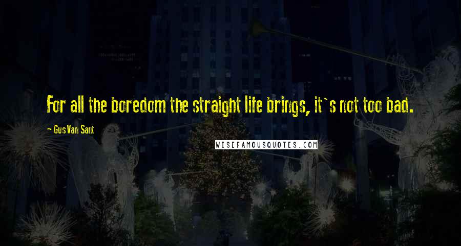 Gus Van Sant Quotes: For all the boredom the straight life brings, it's not too bad.