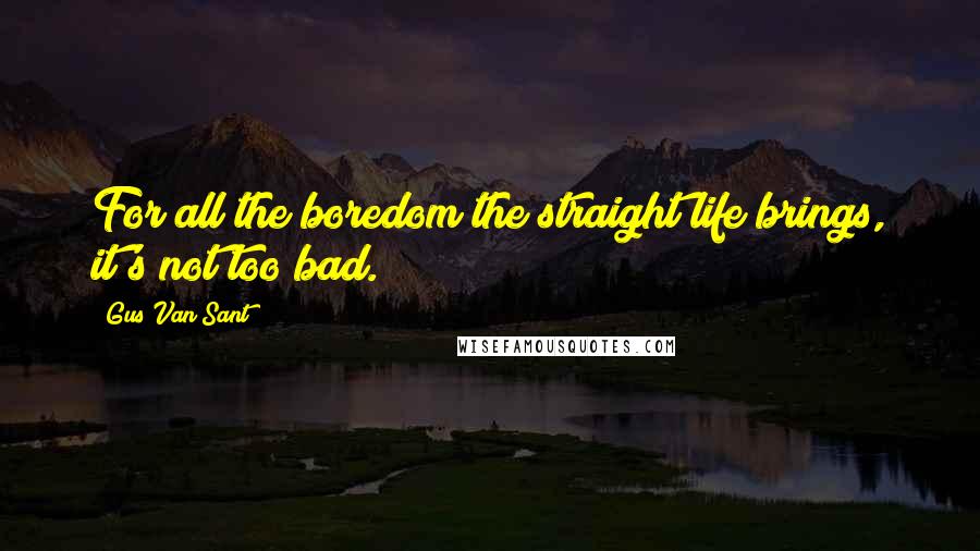 Gus Van Sant Quotes: For all the boredom the straight life brings, it's not too bad.