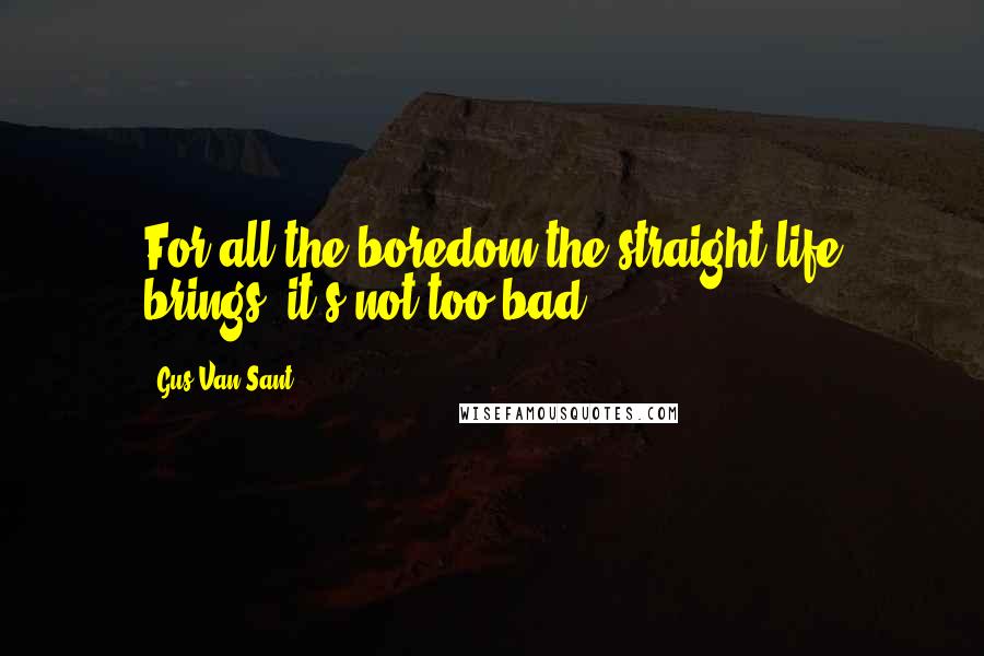 Gus Van Sant Quotes: For all the boredom the straight life brings, it's not too bad.