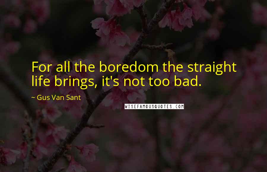 Gus Van Sant Quotes: For all the boredom the straight life brings, it's not too bad.