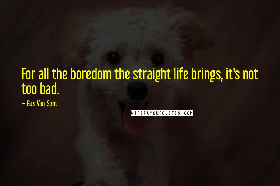 Gus Van Sant Quotes: For all the boredom the straight life brings, it's not too bad.