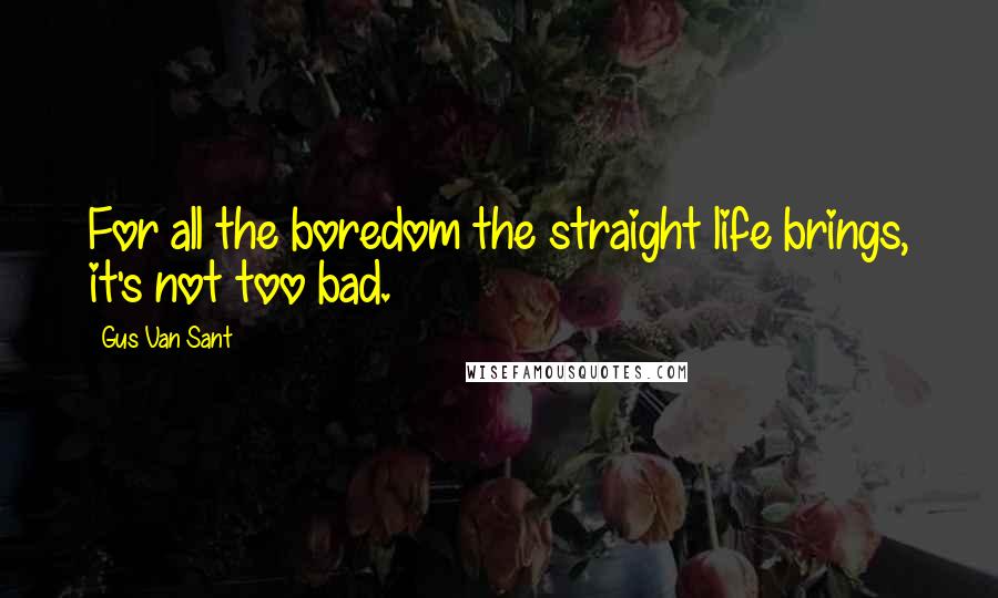 Gus Van Sant Quotes: For all the boredom the straight life brings, it's not too bad.