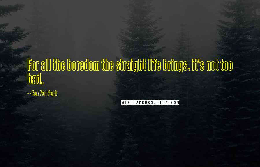 Gus Van Sant Quotes: For all the boredom the straight life brings, it's not too bad.